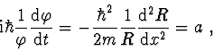 \begin{displaymath}
{\rm i}\hbar \frac{{\rm 1}}{\varphi }\frac{{{\rm d}\varphi }...
...m}}\frac{1}{R}\frac{{{\rm d}^{\rm 2} R}}{{{\rm d}x^2 }} = a\ ,
\end{displaymath}