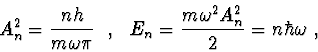 \begin{displaymath}
A_n^2 = \frac{{nh}}{{m\omega \pi }}\ \ ,\ \ E_n = \frac{{m\omega ^2 A_n^2 }}{2} = n\hbar \omega\ ,
\end{displaymath}