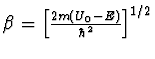 $\beta = \left[ {\frac{{2m(U_0 - E)}}{{\hbar ^2 }}}
\right]^{1/2}$