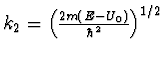 $
k_2 = \left( {\frac{{2m\left( {E - U_0 } \right)}}{{\hbar ^2 }}}
\right)^{1/2}$