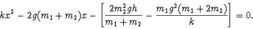 \begin{displaymath}
kx^2-2g(m_1+m_2)x-\left[\frac{2m_2^2gh}{m_1+m_2} -\frac{m_1g^2(
m_1+2m_2)}{k}\right]=0.
\end{displaymath}