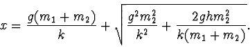 \begin{displaymath}
x=\frac{g(m_1+m_2)}{k}+\sqrt{\frac{ g^2m_2^2}{k^2}
+\frac{2ghm_2^2}{k(m_1+m_2)}}.
\end{displaymath}