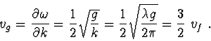 \begin{displaymath}v_g = \frac{\partial\omega}{\partial k} = \frac{1}{2}\sqrt{\f...
...= \frac{1}{2}\sqrt{\frac{\lambda g}{2\pi}}= \frac{3}{2}\ v_f\ .\end{displaymath}