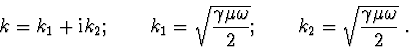 \begin{displaymath}k = k_1 + {\rm i} k_2; \qquad k_1 = \sqrt{\frac{\gamma\mu\omega}{2}}; \qquad k_2 = \sqrt{\frac{\gamma\mu\omega}{2}}\ .\end{displaymath}