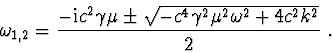 \begin{displaymath}\omega_{1,2} = \frac{-{\rm i}c^2\gamma\mu \pm \sqrt{-c^4\gamma^2\mu^2\omega^2 + 4c^2k^2}}{2}\ .\end{displaymath}