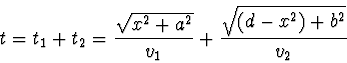 \begin{displaymath}
t= t_{1} + t_{2} = \frac {\sqrt{x^2 + a^2 }} {v_{1}}
+ \frac {\sqrt{(d - x^2) + b^2 }} {v_{2}}
\end{displaymath}