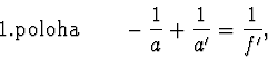 \begin{displaymath}
\mathrm {1. poloha} \qquad -\frac {1} {a} +\frac {1} {a'} = \frac {1} {f'},\\
\end{displaymath}