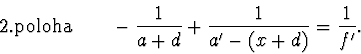 \begin{displaymath}
\mathrm {2. poloha} \qquad -\frac {1} {a+d} +\frac {1} {a'- (x+d)} = \frac {1} {f'}.\\
\end{displaymath}