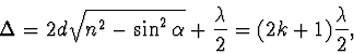 \begin{displaymath}
\Delta = 2d \sqrt {n^2 - \sin^2\alpha} + \frac {\lambda}{2} = (2k+1)\frac {\lambda}{2},\\
\end{displaymath}