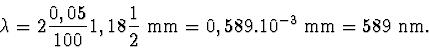 \begin{displaymath}
\lambda = 2\frac {0,05} {100} 1,18 \frac {1}{2}~ \mathrm {mm} = 0,589.10^{-3}~ \mathrm {mm} = 589 ~\mathrm {nm}.
\end{displaymath}